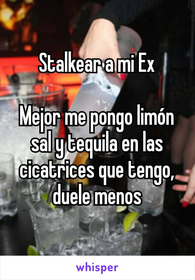 Stalkear a mi Ex

Mejor me pongo limón sal y tequila en las cicatrices que tengo, duele menos