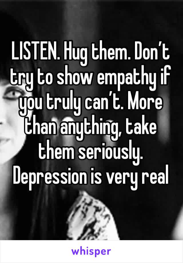 LISTEN. Hug them. Don’t try to show empathy if you truly can’t. More than anything, take them seriously. Depression is very real 