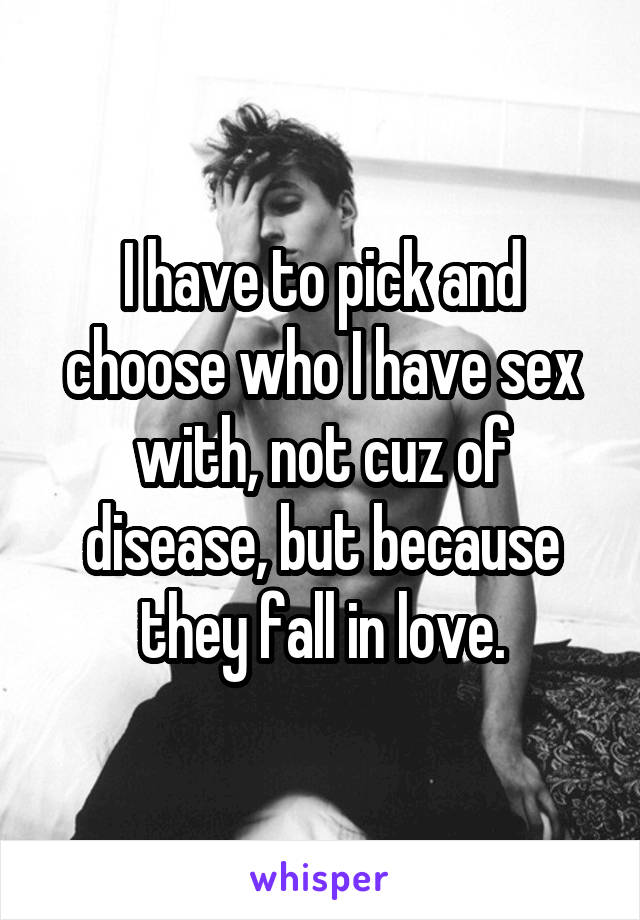 I have to pick and choose who I have sex with, not cuz of disease, but because they fall in love.