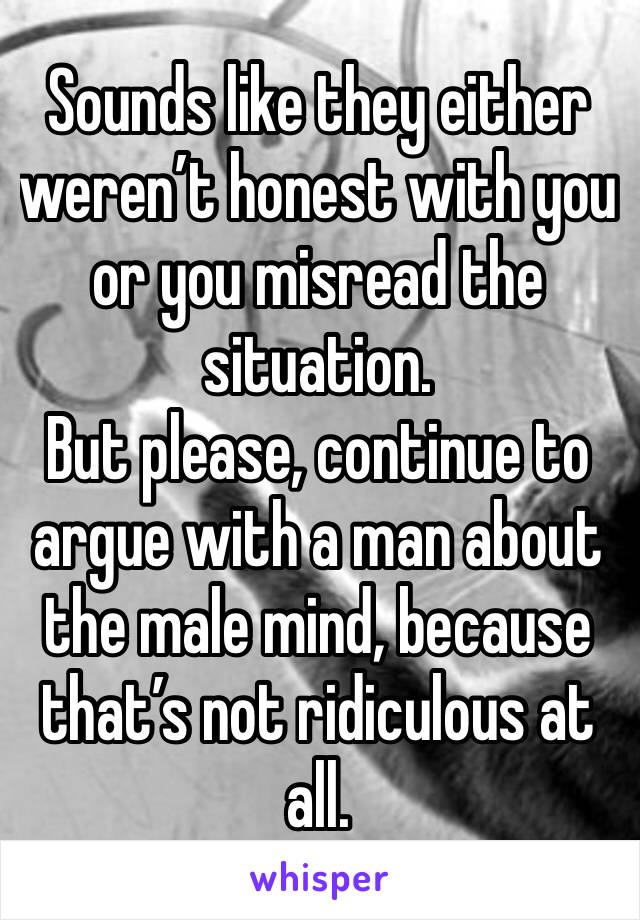 Sounds like they either weren’t honest with you or you misread the situation. 
But please, continue to argue with a man about the male mind, because that’s not ridiculous at all. 