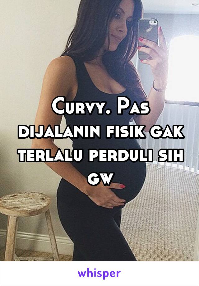 Curvy. Pas dijalanin fisik gak terlalu perduli sih gw