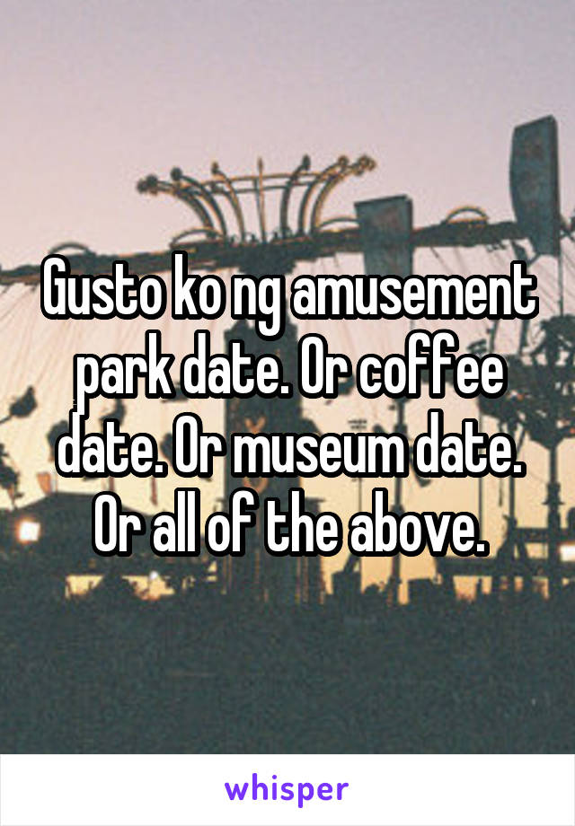 Gusto ko ng amusement park date. Or coffee date. Or museum date. Or all of the above.