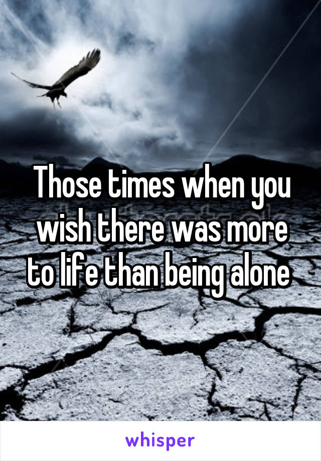 Those times when you wish there was more to life than being alone 