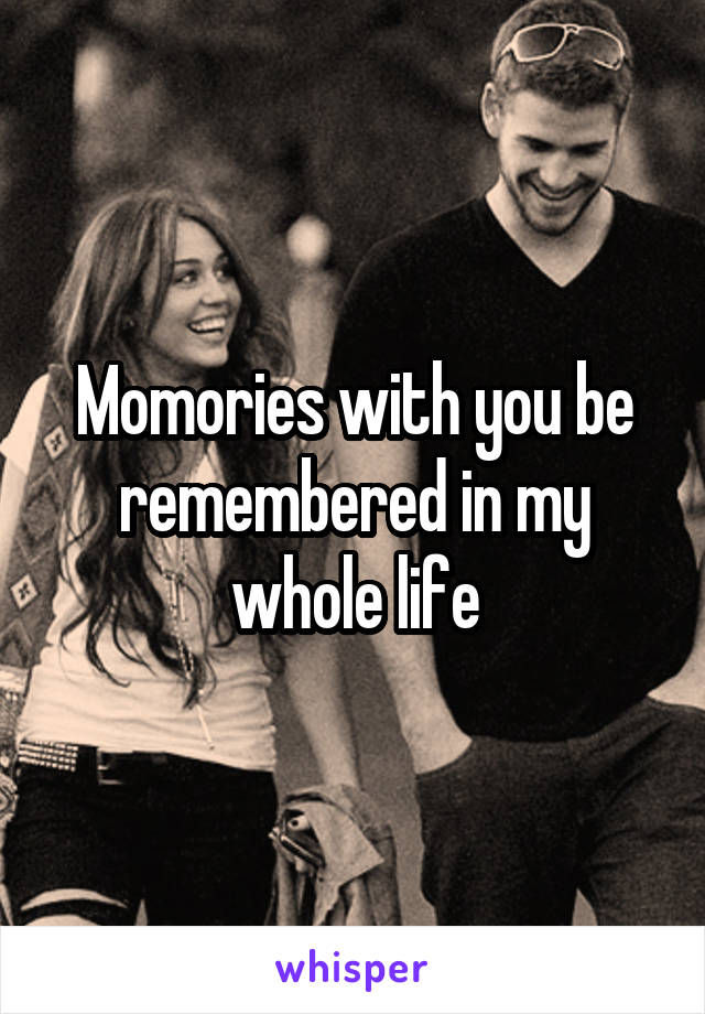 Momories with you be remembered in my whole life