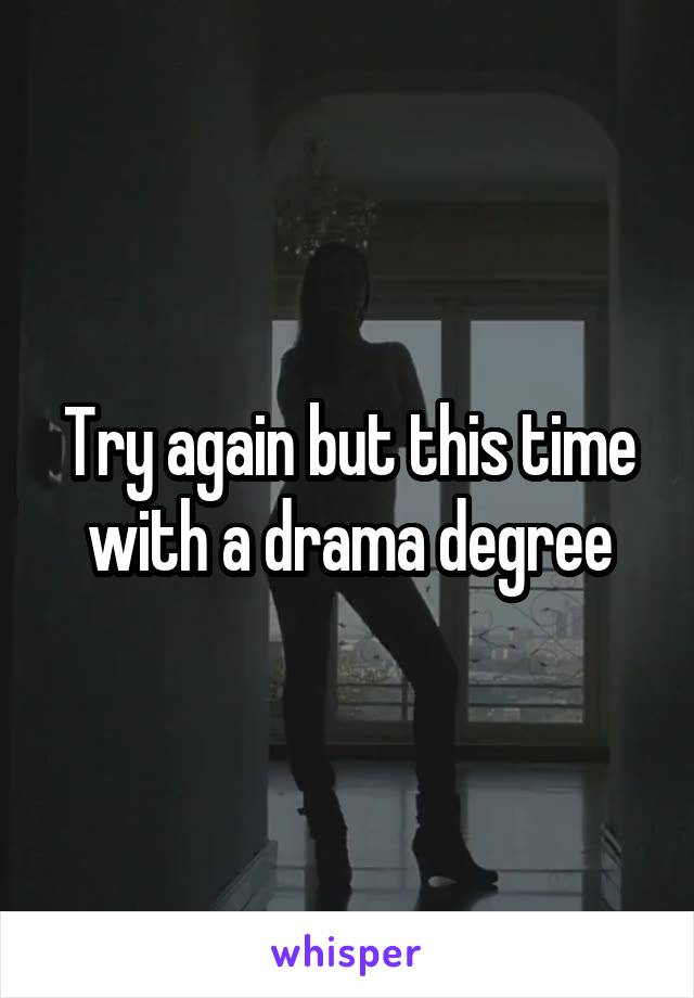 Try again but this time with a drama degree