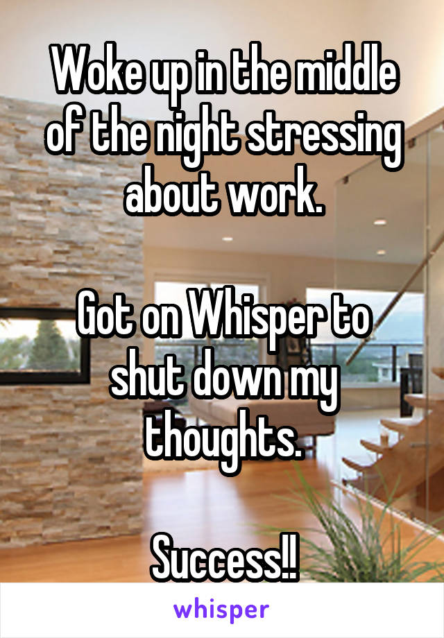 Woke up in the middle of the night stressing about work.

Got on Whisper to shut down my thoughts.

Success!!