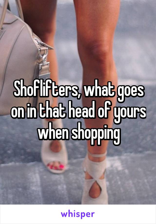 Shoflifters, what goes on in that head of yours when shopping