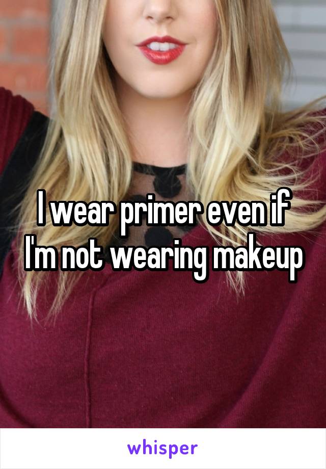 I wear primer even if I'm not wearing makeup