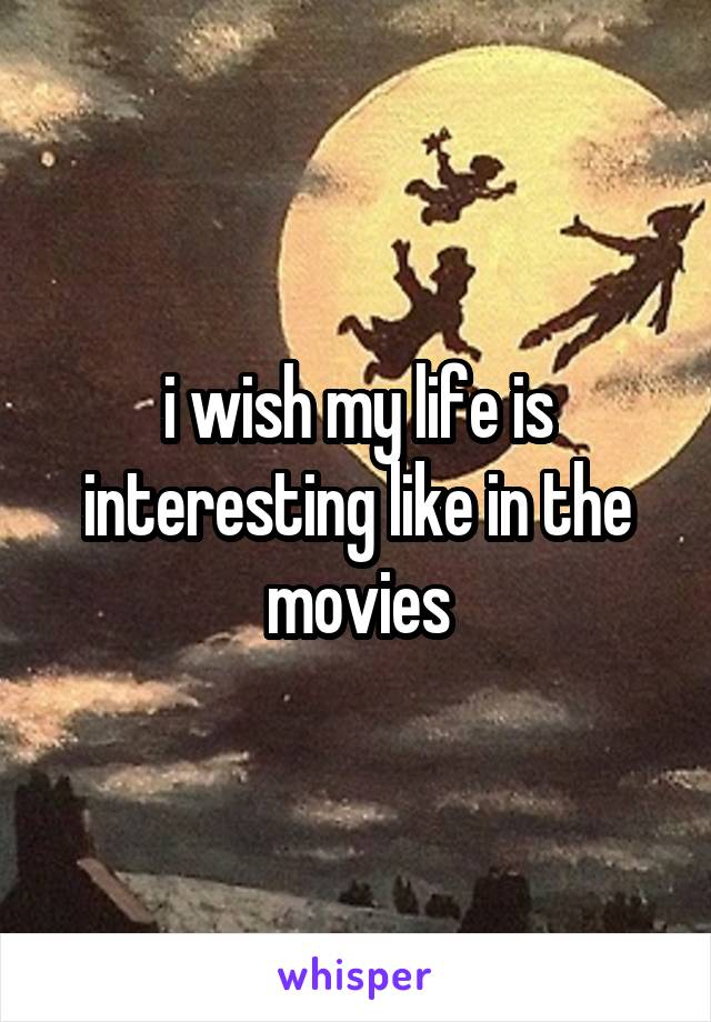 i wish my life is interesting like in the movies