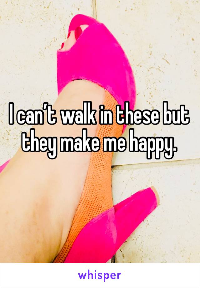 I can’t walk in these but they make me happy.
