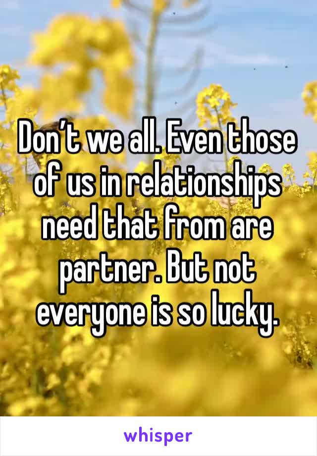 Don’t we all. Even those of us in relationships need that from are partner. But not everyone is so lucky. 