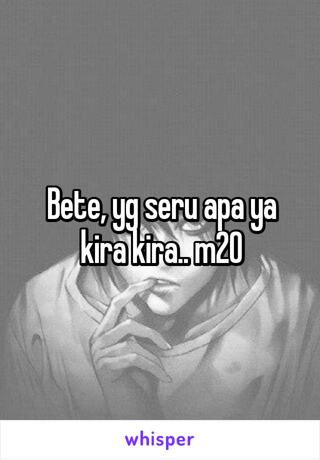 Bete, yg seru apa ya kira kira.. m20