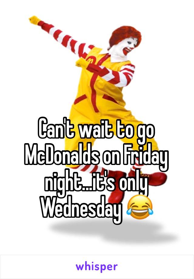 Can't wait to go McDonalds on Friday night...it's only Wednesday 😂