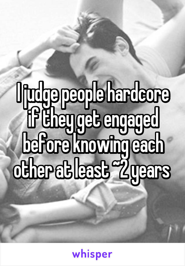 I judge people hardcore if they get engaged before knowing each other at least ~2 years 