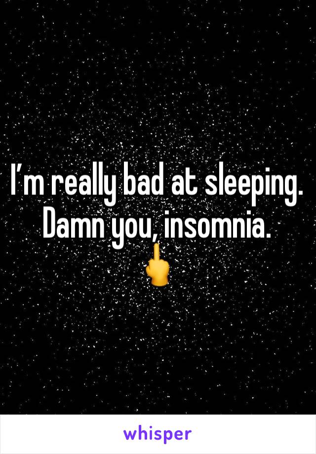 I’m really bad at sleeping.
Damn you, insomnia.
🖕