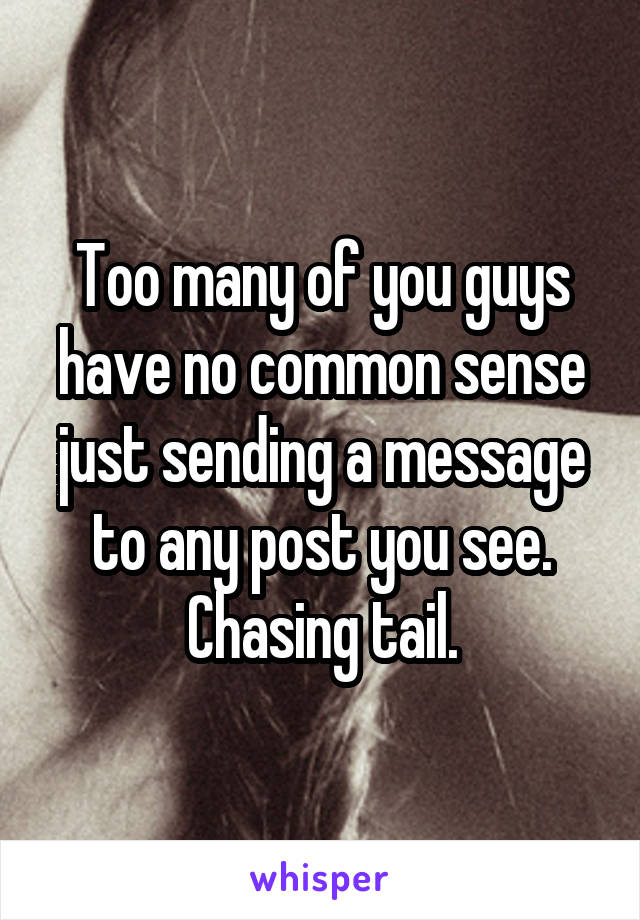 Too many of you guys have no common sense just sending a message to any post you see. Chasing tail.