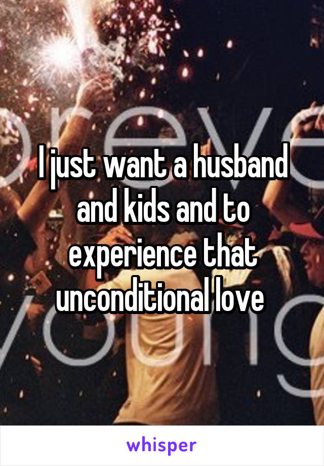 I just want a husband and kids and to experience that unconditional love 