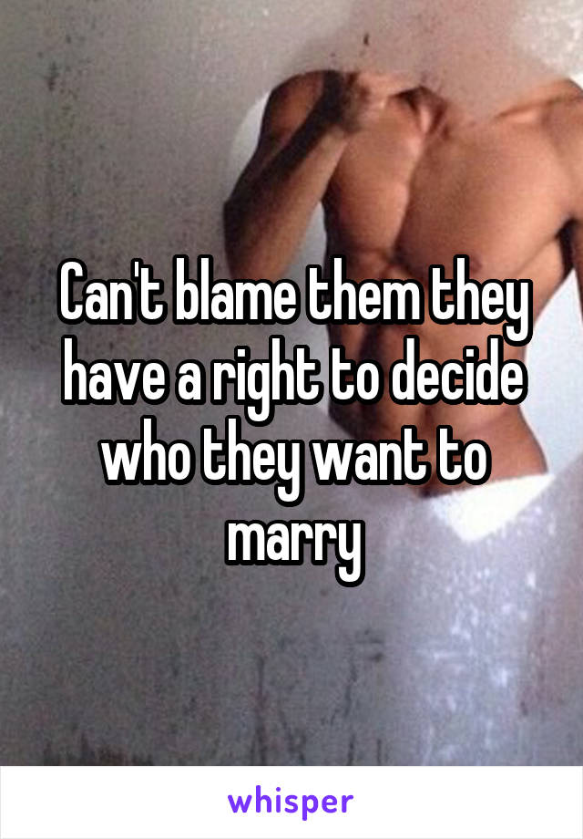 Can't blame them they have a right to decide who they want to marry