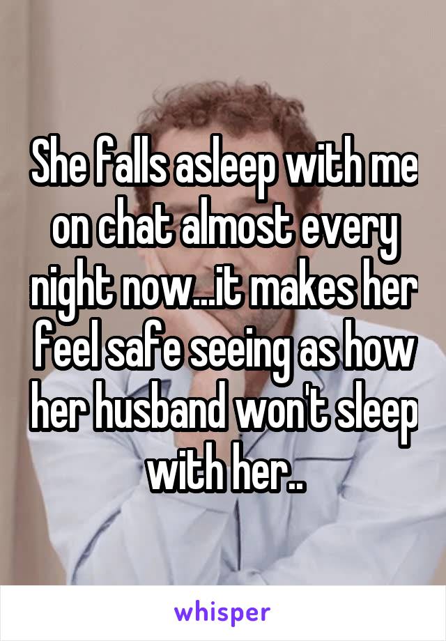 She falls asleep with me on chat almost every night now...it makes her feel safe seeing as how her husband won't sleep with her..