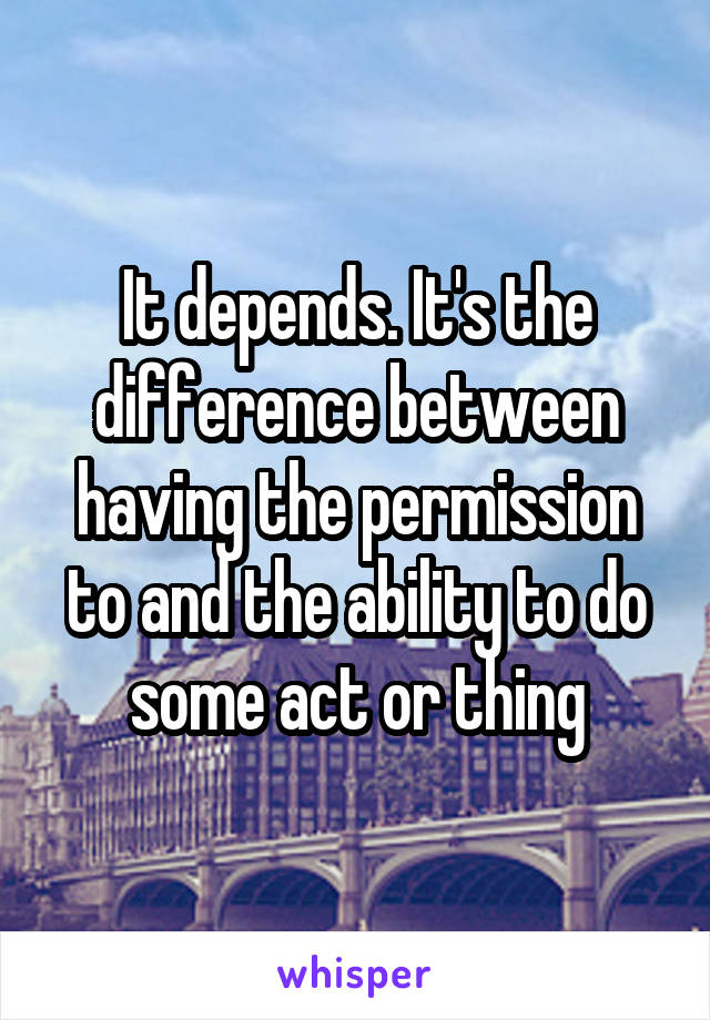 It depends. It's the difference between having the permission to and the ability to do some act or thing