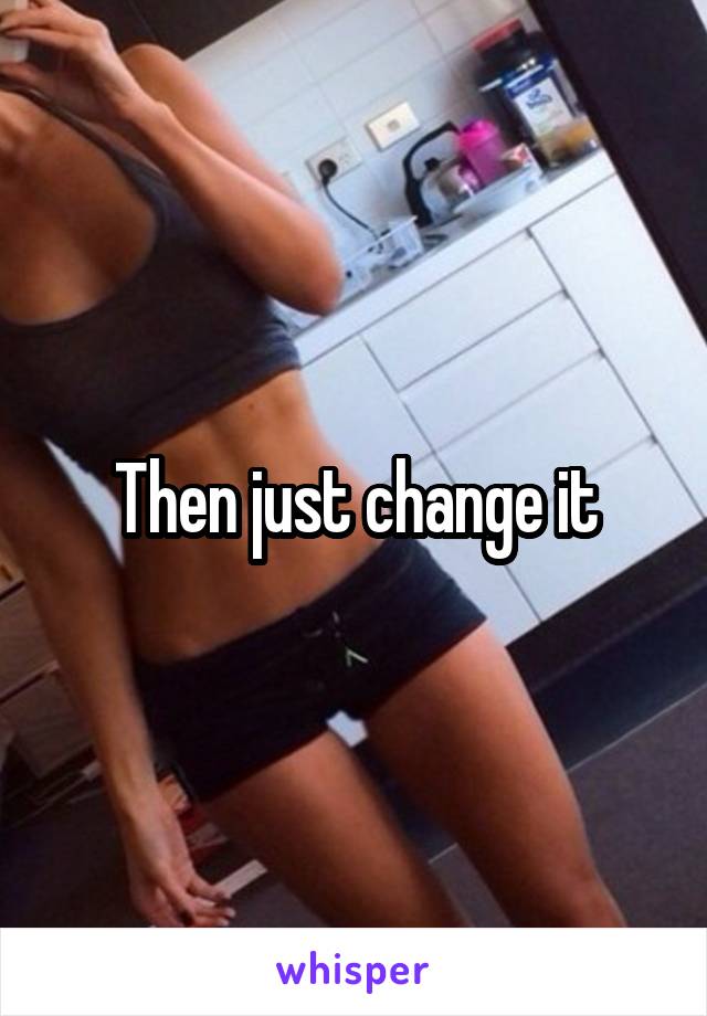 Then just change it