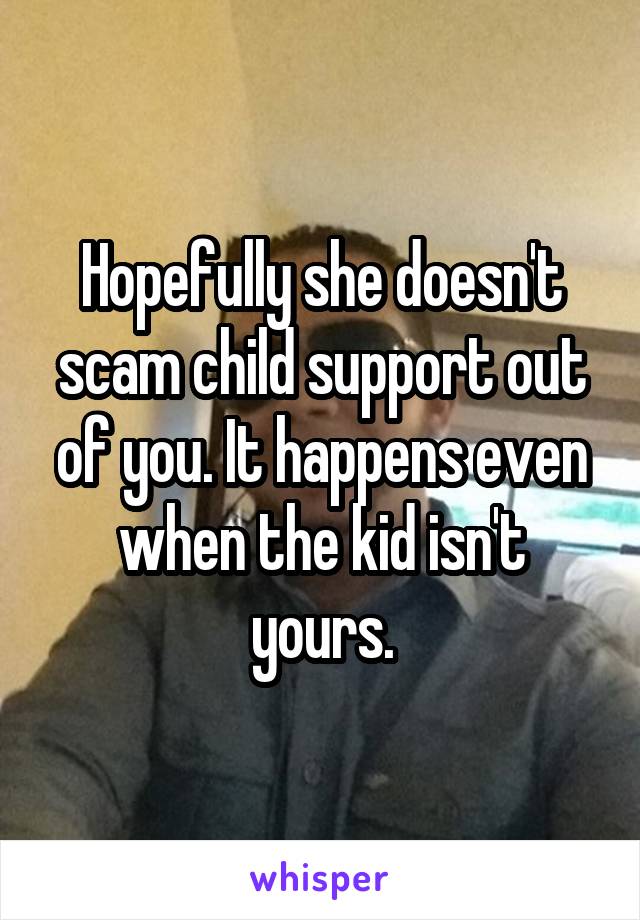 Hopefully she doesn't scam child support out of you. It happens even when the kid isn't yours.