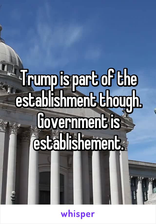 Trump is part of the establishment though. Government is establishement.