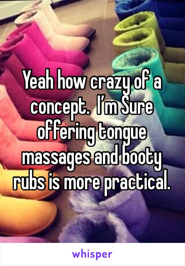 Yeah how crazy of a concept.  I’m Sure offering tongue massages and booty rubs is more practical. 