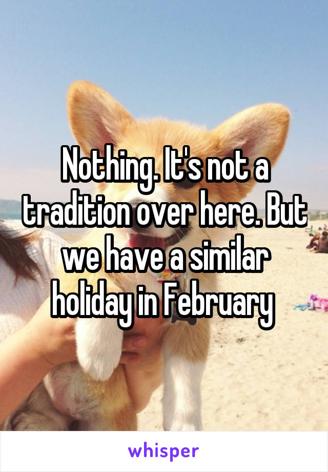 Nothing. It's not a tradition over here. But we have a similar holiday in February 