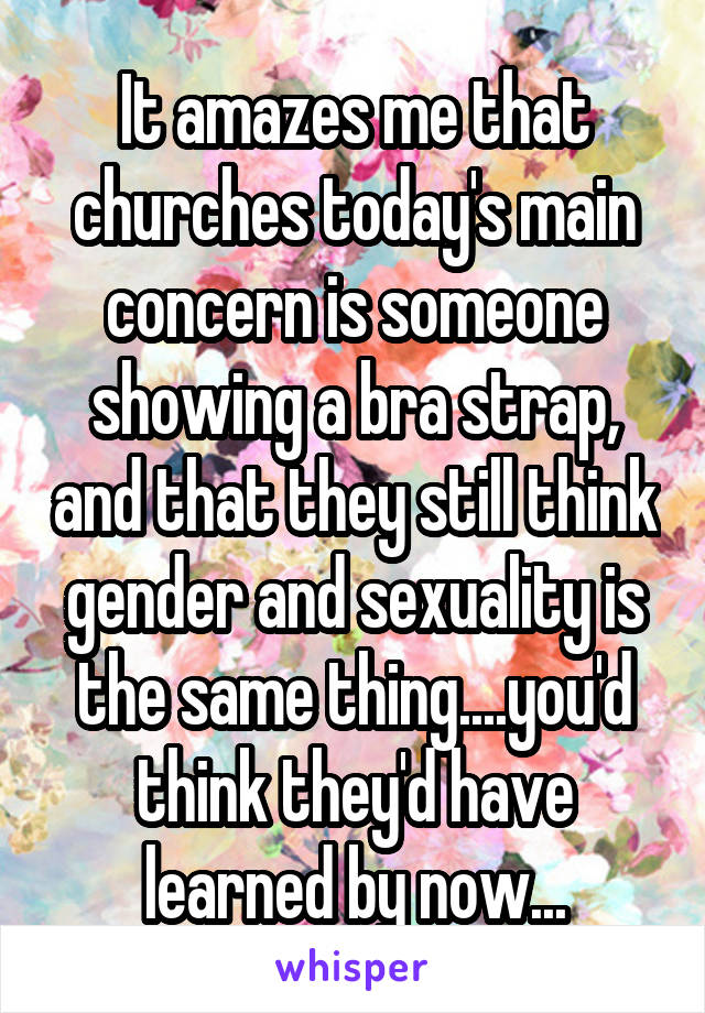 It amazes me that churches today's main concern is someone showing a bra strap, and that they still think gender and sexuality is the same thing....you'd think they'd have learned by now...