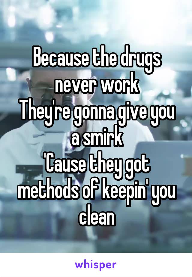 Because the drugs never work
They're gonna give you a smirk
'Cause they got methods of keepin' you clean