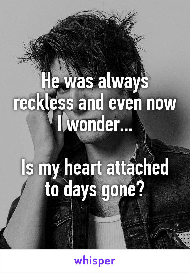 He was always reckless and even now I wonder...

Is my heart attached to days gone?