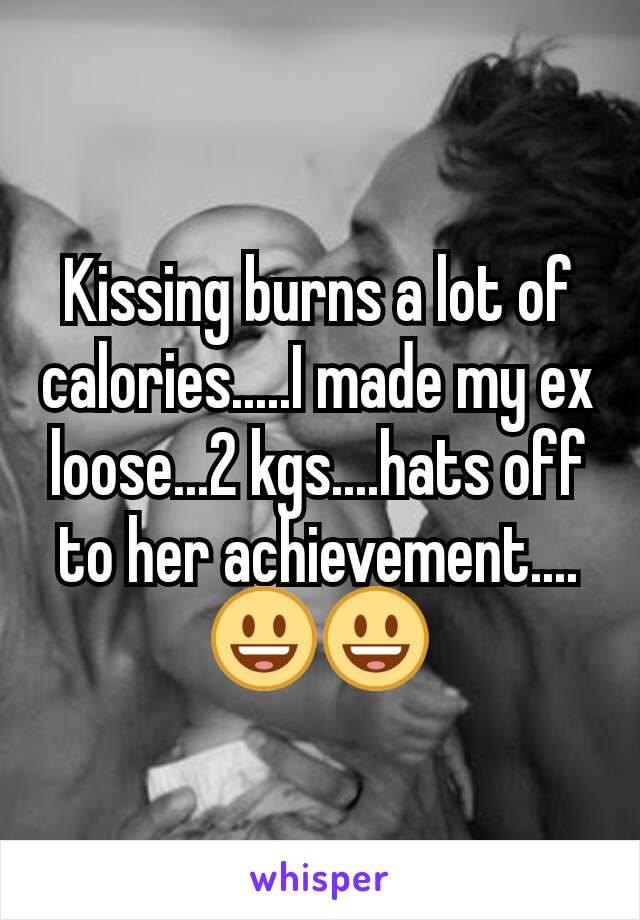 Kissing burns a lot of calories.....I made my ex loose...2 kgs....hats off to her achievement....😃😃