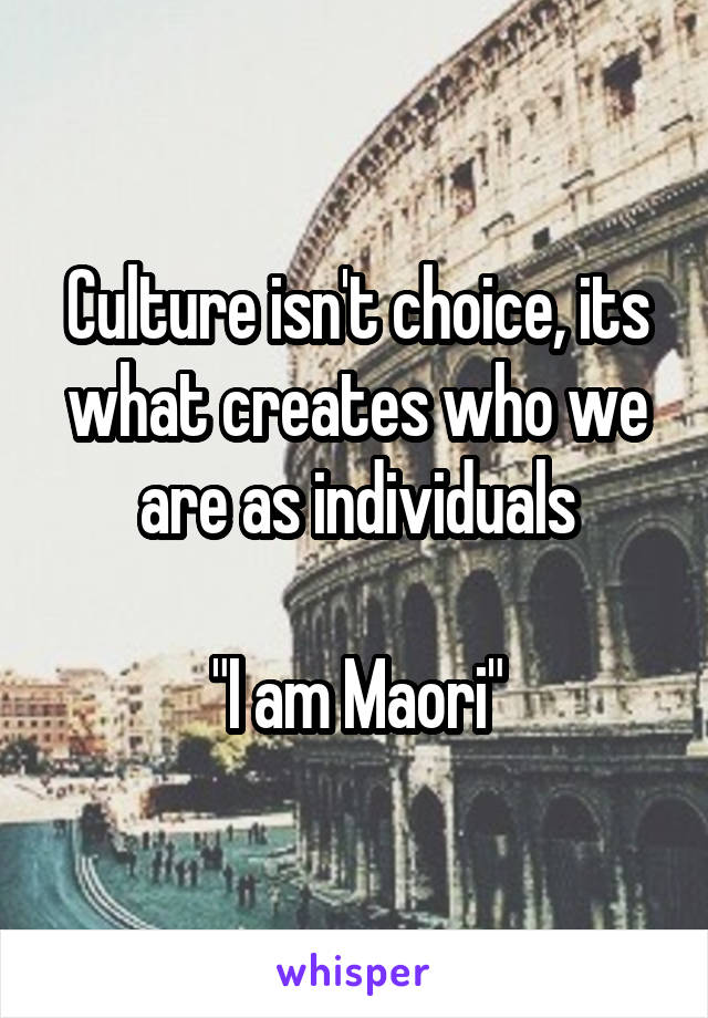 Culture isn't choice, its what creates who we are as individuals

"I am Maori"