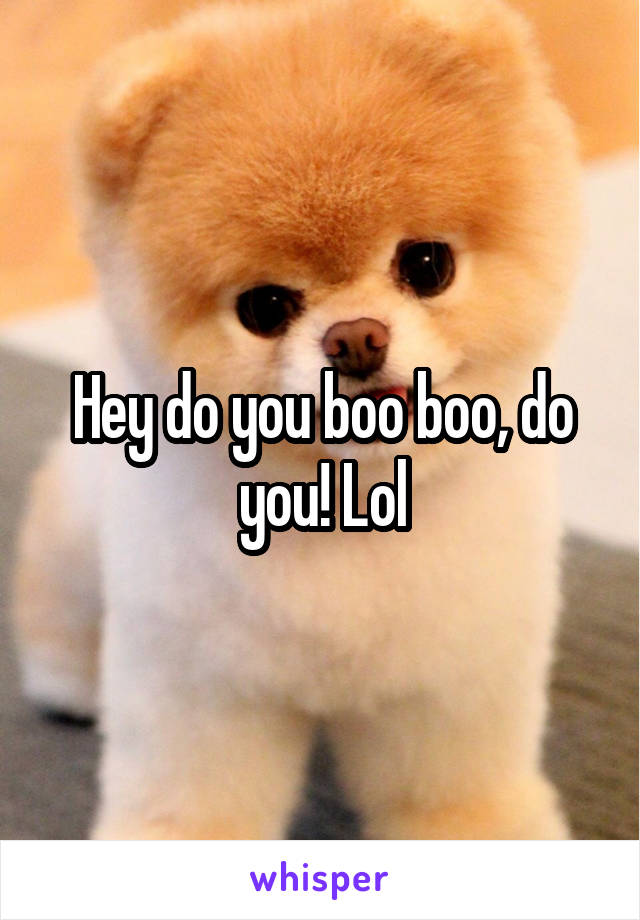 Hey do you boo boo, do you! Lol