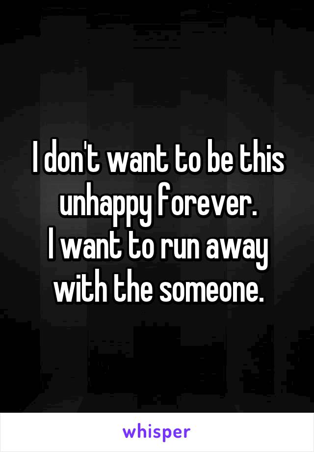 I don't want to be this unhappy forever.
I want to run away with the someone.