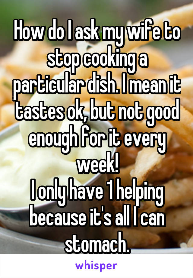 How do I ask my wife to stop cooking a particular dish. I mean it tastes ok, but not good enough for it every week!
I only have 1 helping because it's all I can stomach.