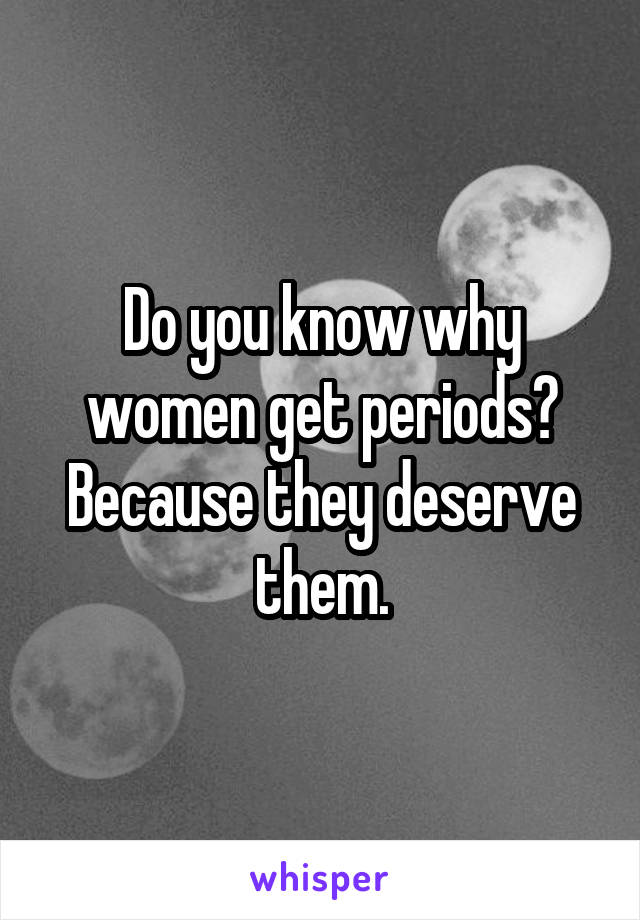 Do you know why women get periods? Because they deserve them.