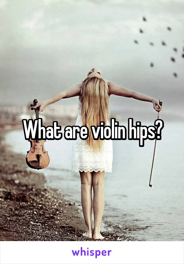 What are violin hips?