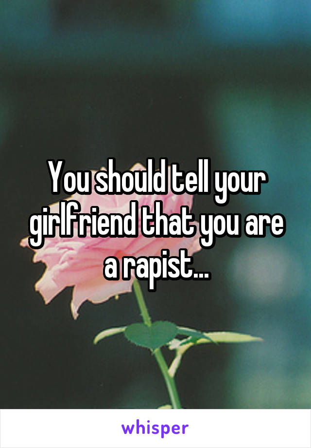 You should tell your girlfriend that you are a rapist...