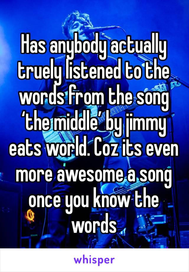 Has anybody actually truely listened to the words from the song ‘the middle’ by jimmy eats world. Coz its even more awesome a song once you know the words