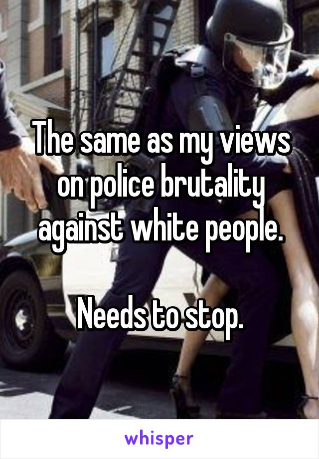 The same as my views on police brutality against white people.

Needs to stop.