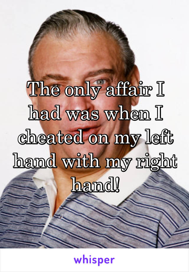 The only affair I had was when I cheated on my left hand with my right hand!