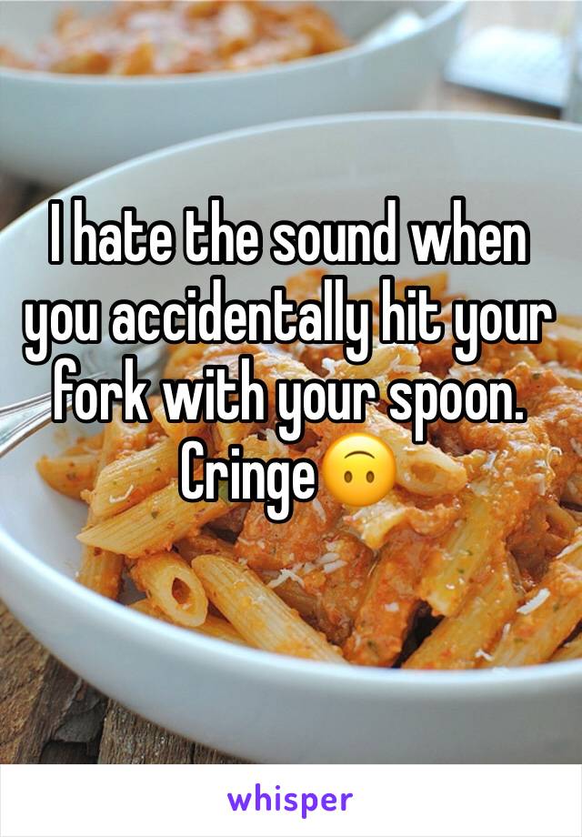 I hate the sound when you accidentally hit your fork with your spoon. Cringe🙃