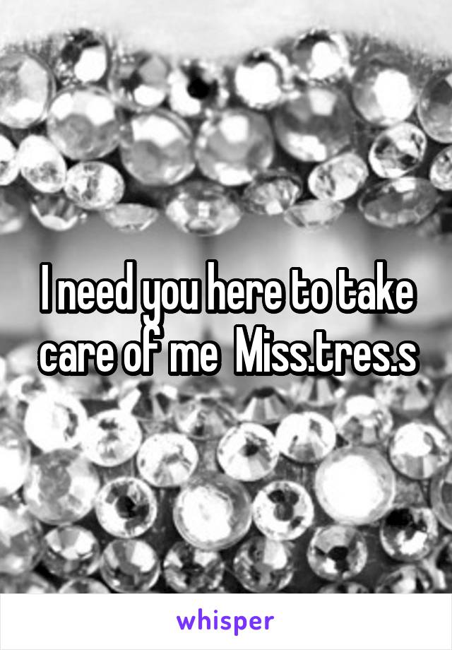 I need you here to take care of me  Miss.tres.s