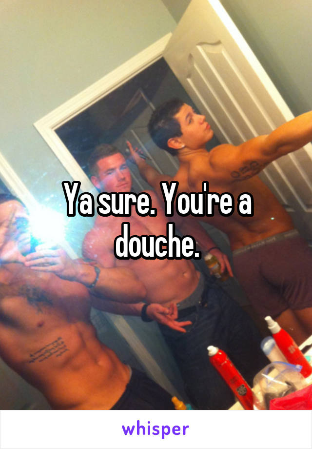 Ya sure. You're a douche.