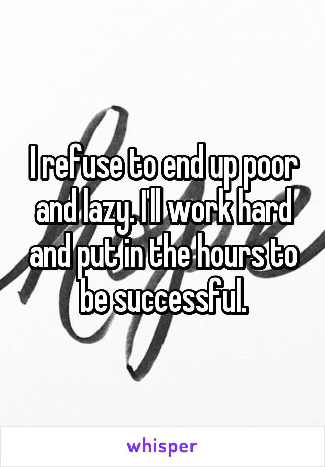 I refuse to end up poor and lazy. I'll work hard and put in the hours to be successful.