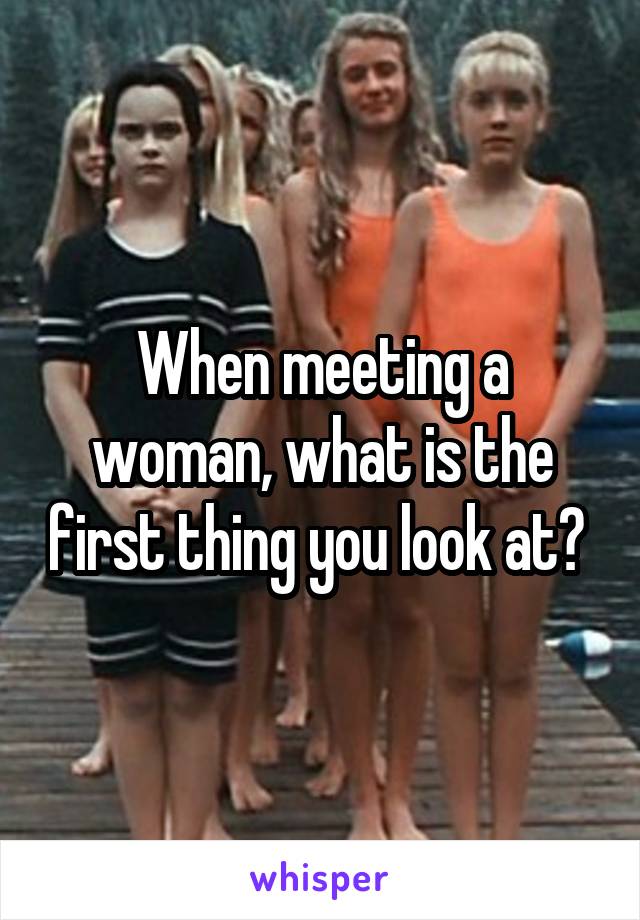 When meeting a woman, what is the first thing you look at? 