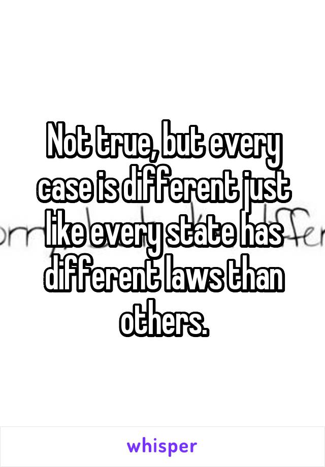 Not true, but every case is different just like every state has different laws than others.