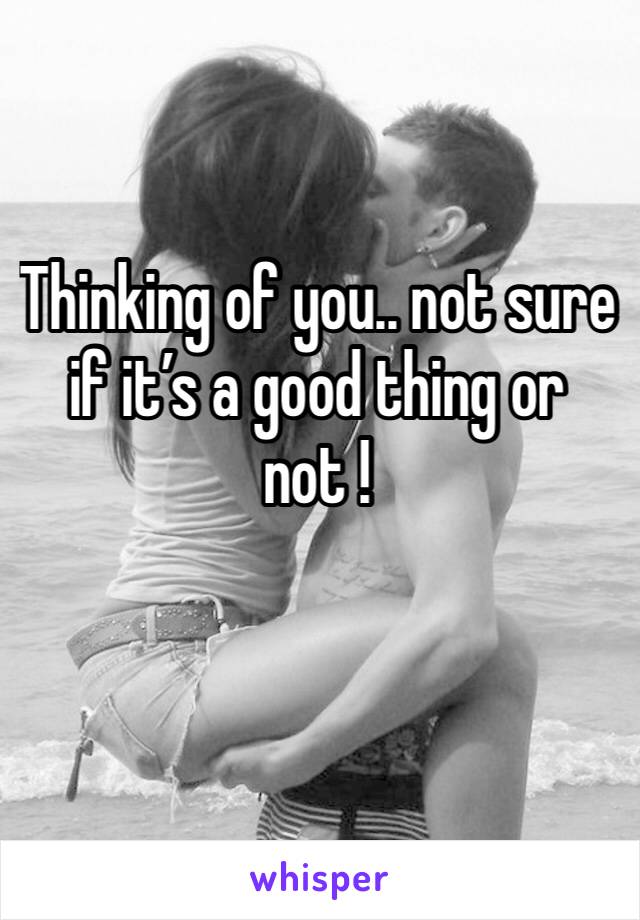 Thinking of you.. not sure if it’s a good thing or not !